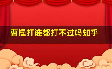 曹操打谁都打不过吗知乎