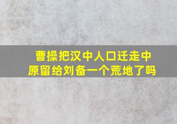 曹操把汉中人口迁走中原留给刘备一个荒地了吗