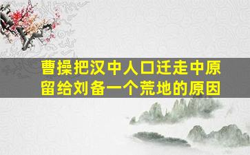 曹操把汉中人口迁走中原留给刘备一个荒地的原因