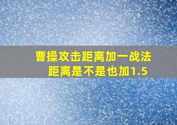 曹操攻击距离加一战法距离是不是也加1.5