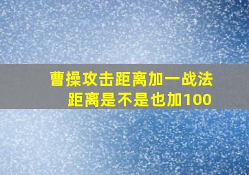 曹操攻击距离加一战法距离是不是也加100