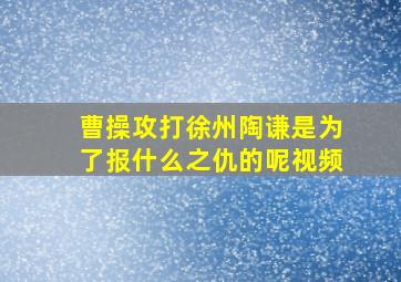 曹操攻打徐州陶谦是为了报什么之仇的呢视频