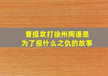 曹操攻打徐州陶谦是为了报什么之仇的故事