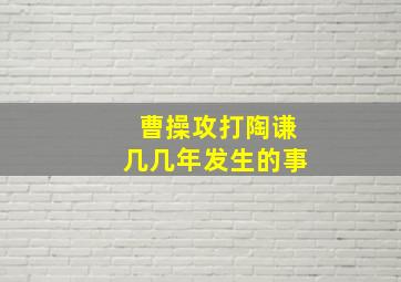 曹操攻打陶谦几几年发生的事