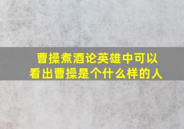 曹操煮酒论英雄中可以看出曹操是个什么样的人