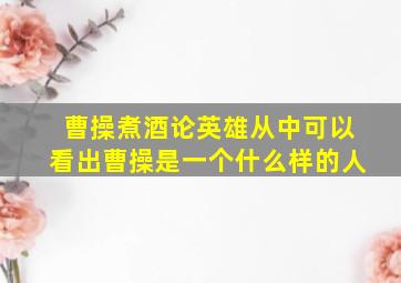 曹操煮酒论英雄从中可以看出曹操是一个什么样的人