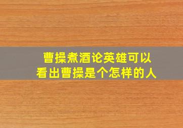 曹操煮酒论英雄可以看出曹操是个怎样的人