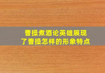 曹操煮酒论英雄展现了曹操怎样的形象特点