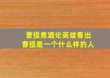 曹操煮酒论英雄看出曹操是一个什么样的人