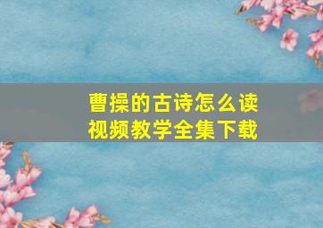 曹操的古诗怎么读视频教学全集下载