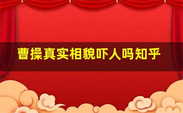 曹操真实相貌吓人吗知乎