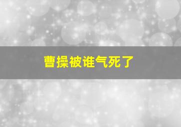 曹操被谁气死了