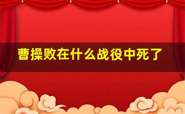 曹操败在什么战役中死了