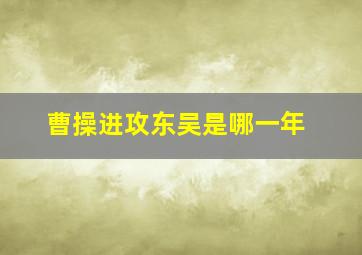 曹操进攻东吴是哪一年