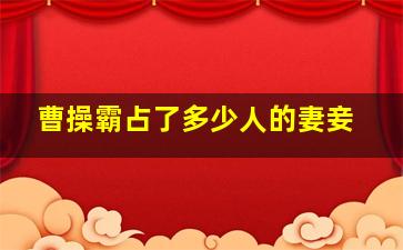 曹操霸占了多少人的妻妾