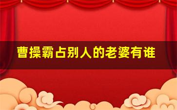 曹操霸占别人的老婆有谁