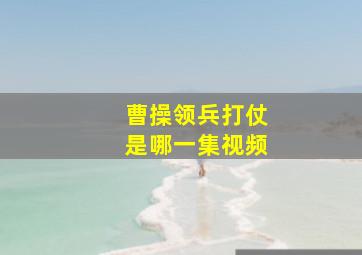 曹操领兵打仗是哪一集视频