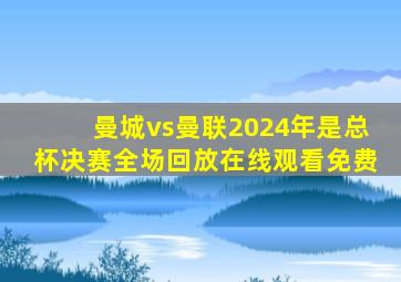 曼城vs曼联2024年是总杯决赛全场回放在线观看免费