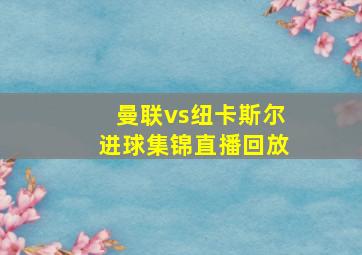 曼联vs纽卡斯尔进球集锦直播回放