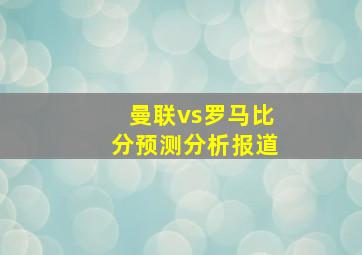 曼联vs罗马比分预测分析报道