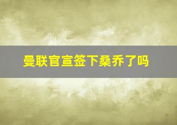 曼联官宣签下桑乔了吗