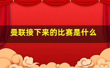 曼联接下来的比赛是什么