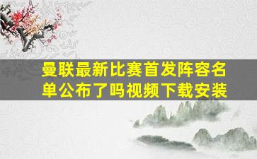 曼联最新比赛首发阵容名单公布了吗视频下载安装