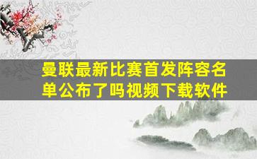 曼联最新比赛首发阵容名单公布了吗视频下载软件