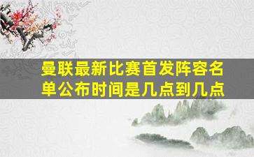 曼联最新比赛首发阵容名单公布时间是几点到几点