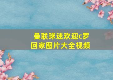 曼联球迷欢迎c罗回家图片大全视频