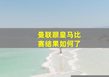 曼联跟皇马比赛结果如何了