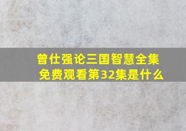 曾仕强论三国智慧全集免费观看第32集是什么