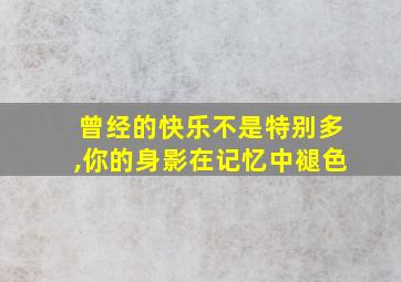 曾经的快乐不是特别多,你的身影在记忆中褪色