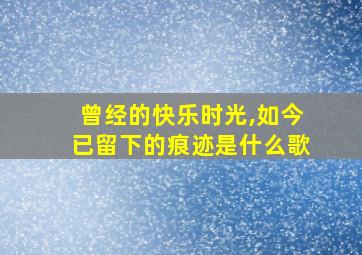 曾经的快乐时光,如今已留下的痕迹是什么歌