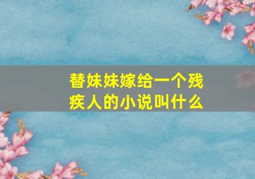 替妹妹嫁给一个残疾人的小说叫什么