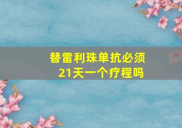 替雷利珠单抗必须21天一个疗程吗