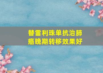 替雷利珠单抗治肺癌晚期转移效果好