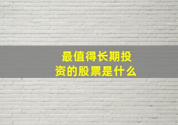 最值得长期投资的股票是什么