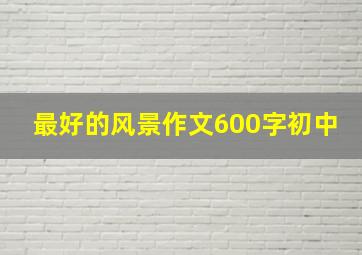 最好的风景作文600字初中