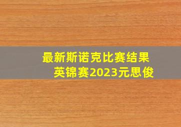 最新斯诺克比赛结果英锦赛2023元思俊