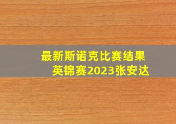 最新斯诺克比赛结果英锦赛2023张安达