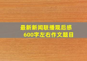 最新新闻联播观后感600字左右作文题目