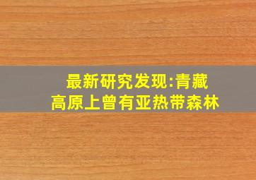 最新研究发现:青藏高原上曾有亚热带森林