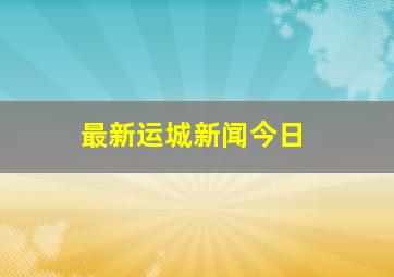 最新运城新闻今日