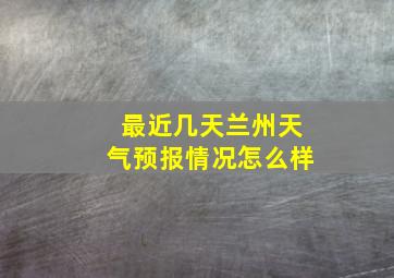 最近几天兰州天气预报情况怎么样