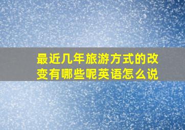 最近几年旅游方式的改变有哪些呢英语怎么说