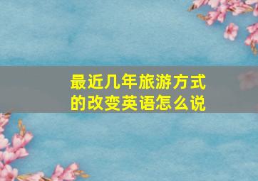 最近几年旅游方式的改变英语怎么说