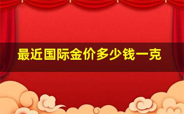 最近国际金价多少钱一克