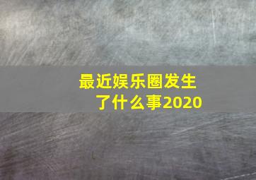 最近娱乐圈发生了什么事2020