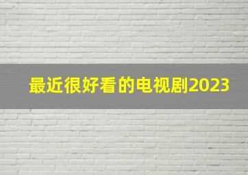 最近很好看的电视剧2023